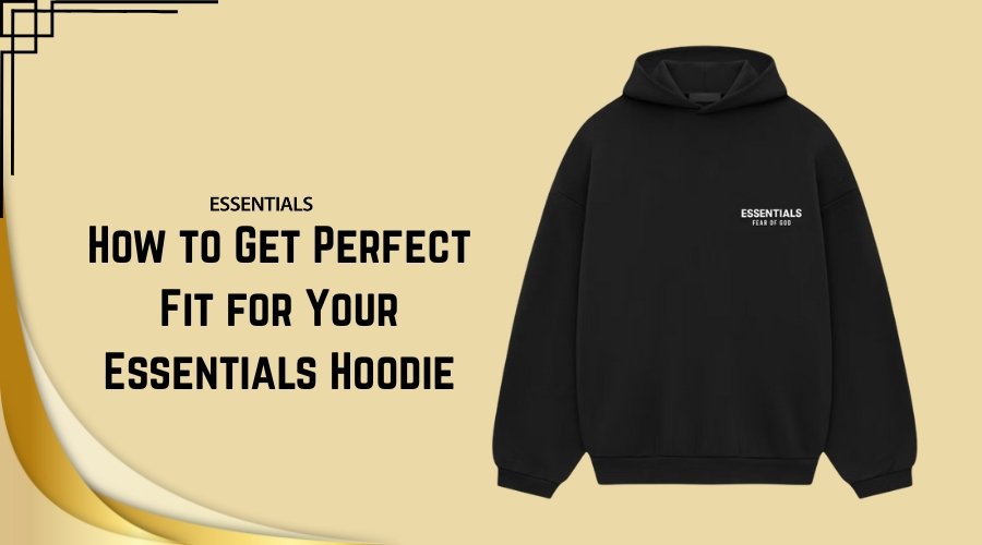 How to Get Perfect Fit for Your Essentials Hoodie