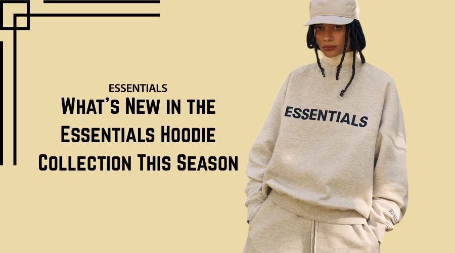What’s New in the Essentials Hoodie Collection This Season